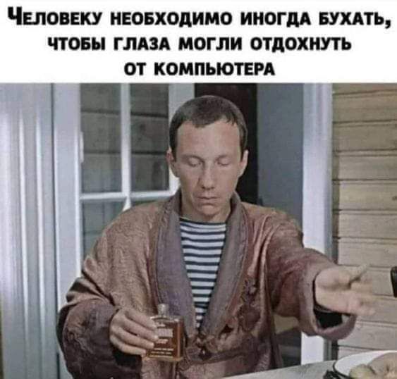 ЧЕЛОВЕКУ НЕОБХОДИМО ИНОГДА БУХАТЬ ЧТОБЫ ГЛАЗА МОГЛИ ОТДОХНУТЬ ОТ КОМПЬЮТЕРА