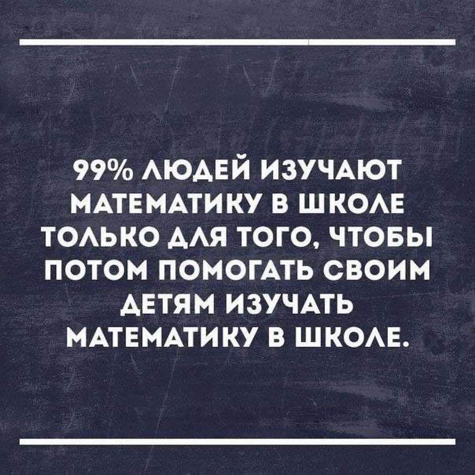 99 ЛЮДЕЙ ИЗУЧАЮТ МАТЕМАТИКУ В ШКОЛЕ ТОЛЬКО АЛЯ ТОГО ЧТОБЫ ПОТОМ ПОМОГАТЬ СВОИМ АДЕТЯМ ИЗУЧАТЬ МАТЕМАТИКУ В ШКОЛЕ