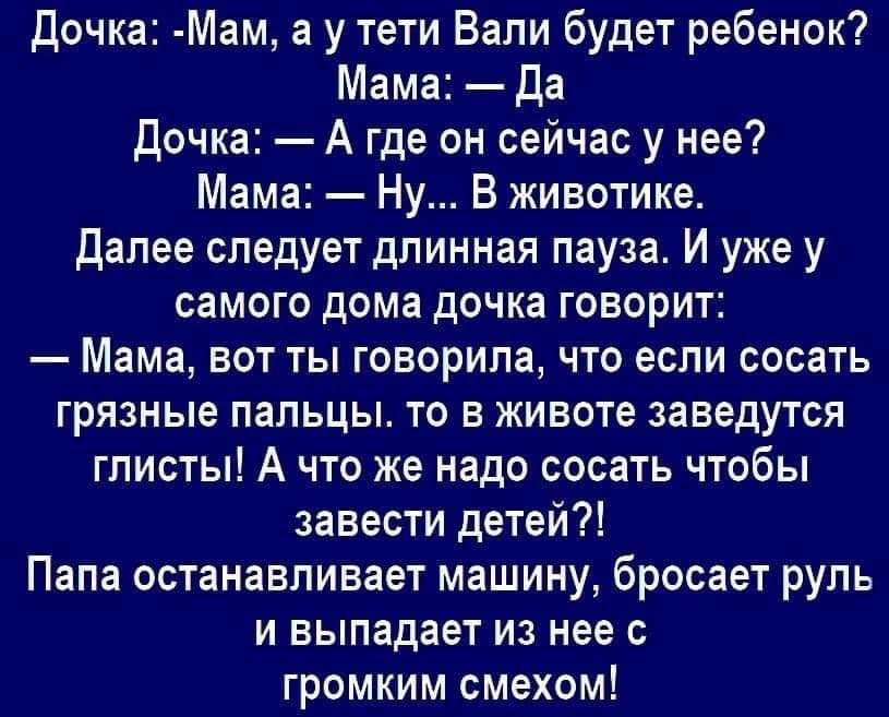 Дочка Мам а у тети Вали будет ребенок Мама Да Дочка А где он сейчас у нее Мама Ну В животике Далее следует длинная пауза И уже у самого дома дочка говорит Мама вот ты говорила что если сосать грязные пальцы то в животе заведутся глисты А что же надо сосать чтобы завести детей Папа останавливает машину бросает руль и выпадает из нее с громким смехом