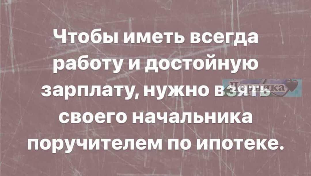 Чтобы иметь всегда работу и достойную зарплату нужно взять своего начальника поручителем по ипотеке