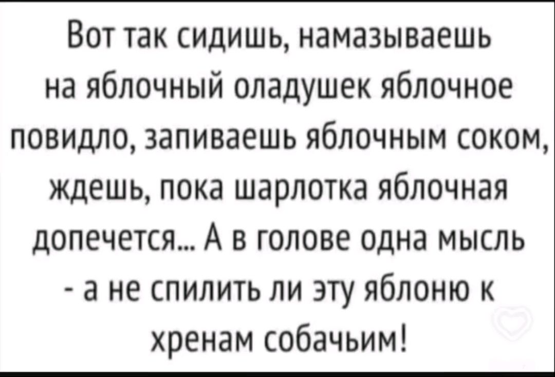 Вот так сидишь намазываешь на яблочный оладушек яблочное повидло запиваешь яблочным соком ждешь пока шарлотка яблочная допечется А в голове одна мысль а не спилить ли эту яблоню к хренам собачьим