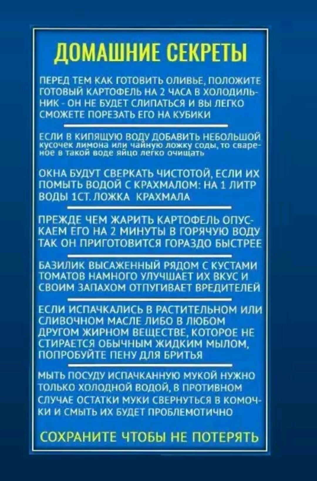 ДОМАШНИЕ СЕКРЕТЫ ПЕРЕД ТЕМ КАК ГОТОВИТЬ ОЛИВЬЕ ПОЛОЖИТЕ ГОТОВЫЙ КАРТОФЕЛЬ НА 2 ЧАСА В ХОЛОДИЛЬ НИК ОН НЕ БУДЕТ СЛИПАТЬСЯ И ВЫ ЛЕГКО СМОЖЕТЕ ПОРЕЗАТЬ ЕГО НА КУБИКИ ЕСЛИ В КИПЯЩУЮ ивить НЕБОЛЬШОЙ Мбеечакой воде яйцо лейко омщдаты ао ОКНА БУДУТ СВЕРКАТЬ ЧИСТОТОЙ ЕСЛИ ИХ ПОМЫТЬ ВОДОЙ С КРАХМАЛОМ НА 1 ЛИТР ВОДЫ 1СТ ЛОЖКА КРАХМАЛА ПРЕЖДЕ ЧЕМ ЖАРИТЬ КАРТО