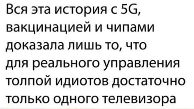 Вся эта история с 56 вакцинацией и чипами доказала лишь то что для реального управления толпой идиотов достаточно только одного телевизора