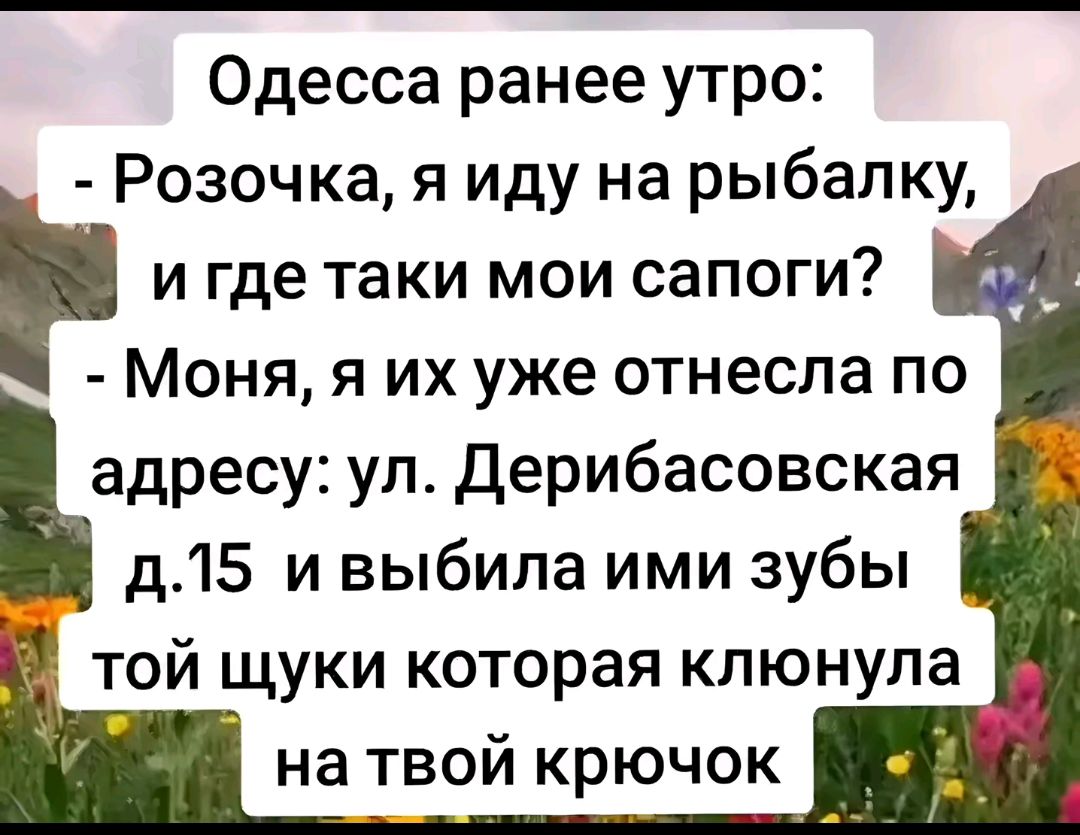 Одесса ранее утро Розочка я иду на рыбалку г и где таки мои сапоги Моня я их уже отнесла по Ъадресу ул Дерибасовская д15 и выбила ими зубы той щуки которая клюнула на твой крючок