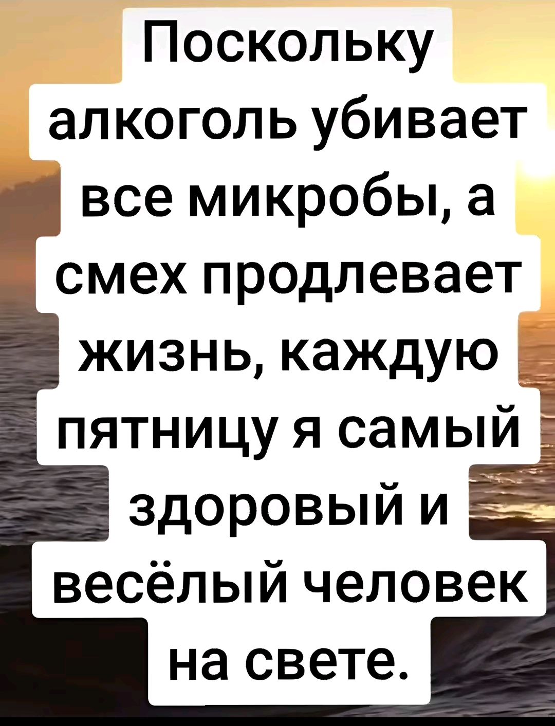 Поскольку алкоголь убивает все микробы а смех продлевает жизнь каждую пятницу я самый здоровый и е весёлый человек на свете