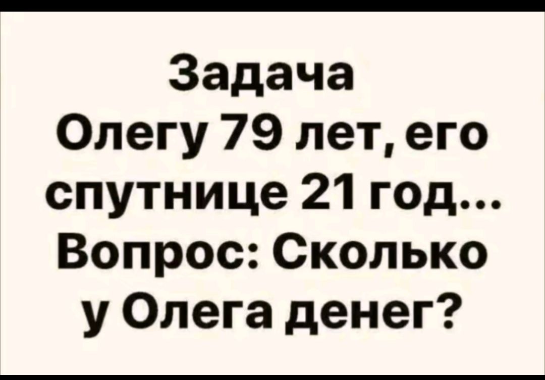 Задача Олегу 79 лет его спутнице 21 год Вопрос Сколько у Олега денег