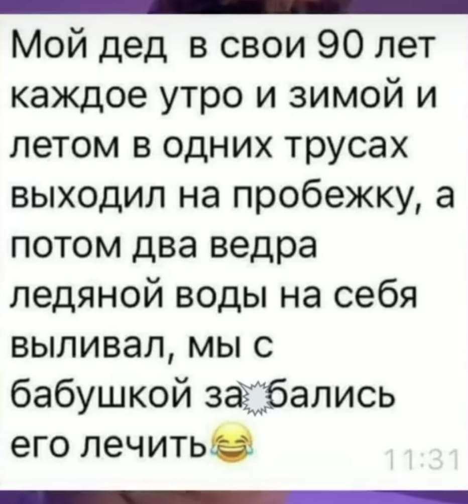 _ ОБ Мой дед в свои 90 лет каждое утро и зимой и летом в одних трусах выходил на пробежку а потом два ведра ледяной воды на себя выливал мы с бабушкой забались его лечить