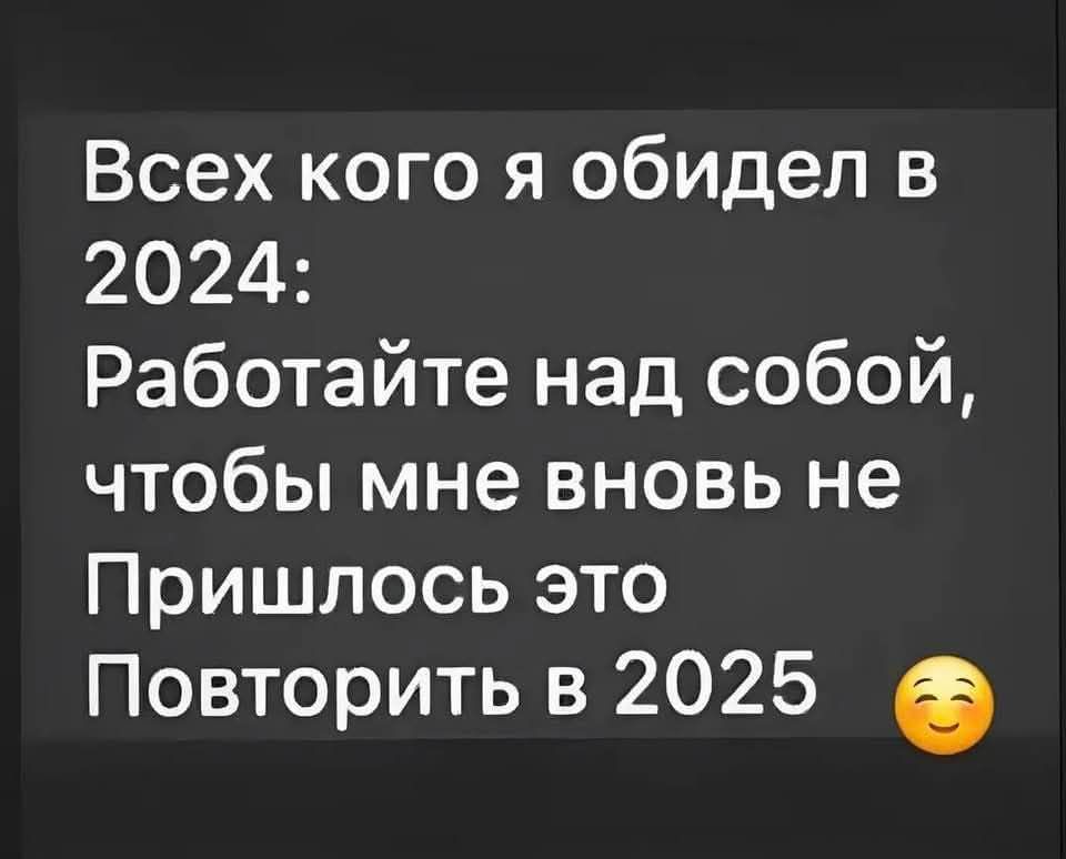 Всех кого я обидел в 2024 Работайте над собой чтобы мне вновь не Пришлось это Повторить в 2025 е