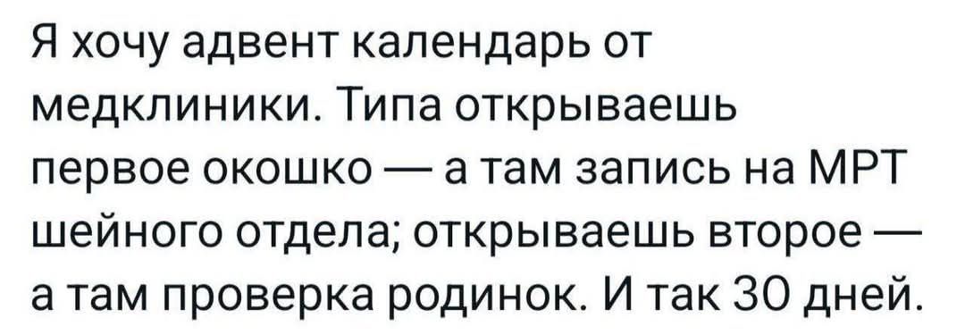 Я хочу адвент календарь от медклиники Типа открываешь первое окошко а там запись на МРТ шейного отдела открываешь второе а там проверка родинок И так ЗО дней