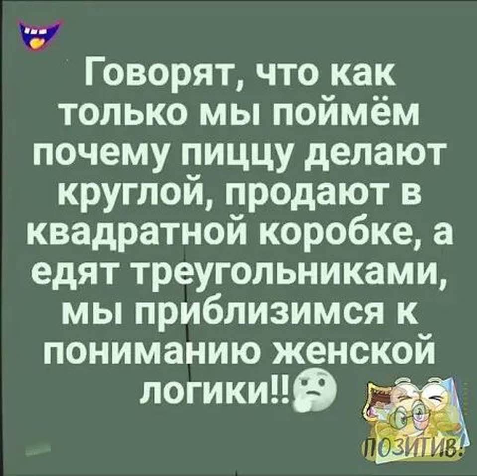 Говорят что как только мы поймём почему пиццу делают круглой продают в квадратной коробке а едят треугольниками мы приблизимся к пониманию женской логики