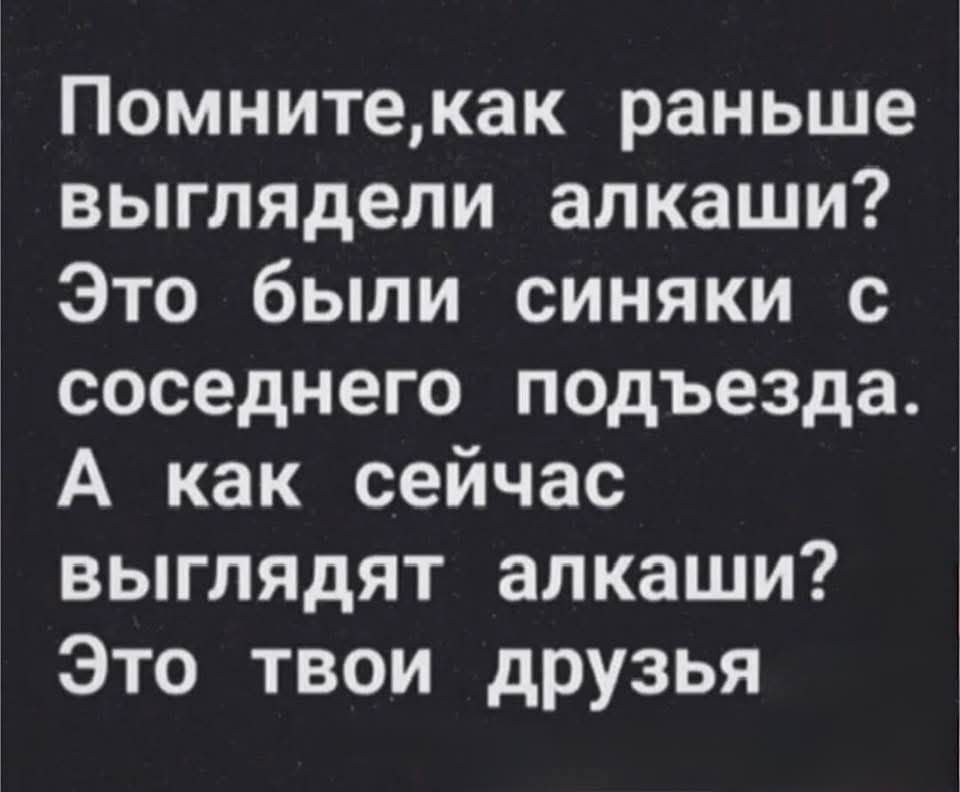 Помнитекак раньше выглядели алкаши Это были синяки с соседнего подъезда А как сейчас выглядят алкаши Это твои друзья