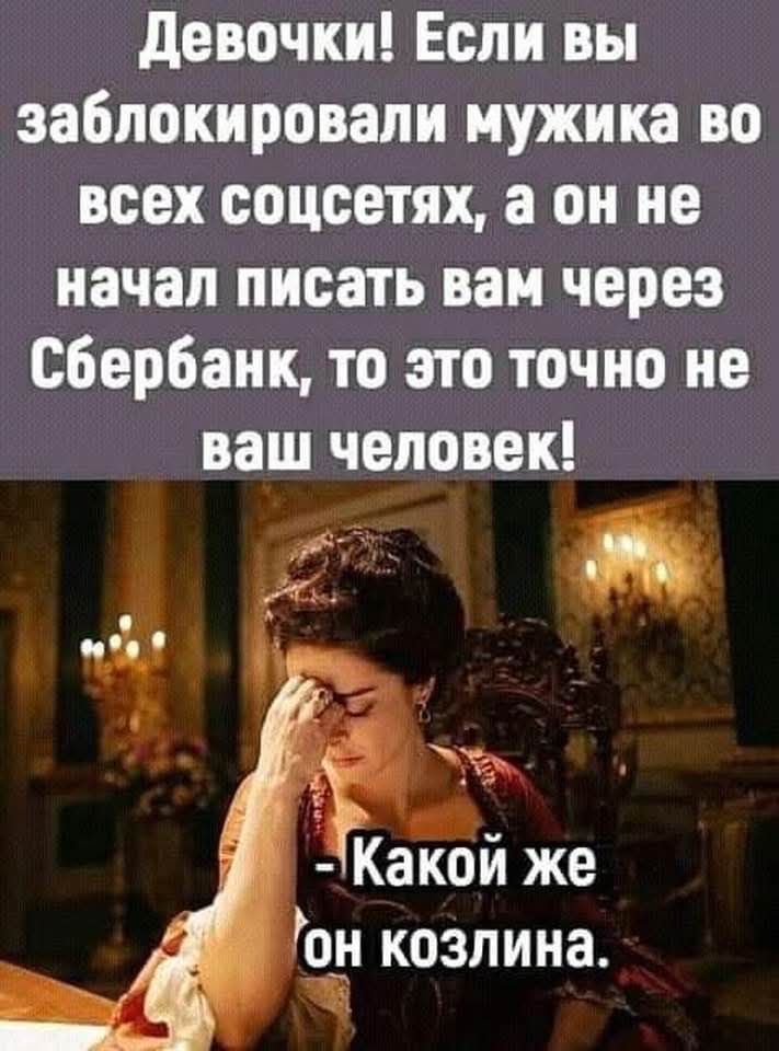 Девочки Если вы заблокировали мужика во всех соцсетях а он не начал писать вам через Сбербанк то это точно не ваш человек