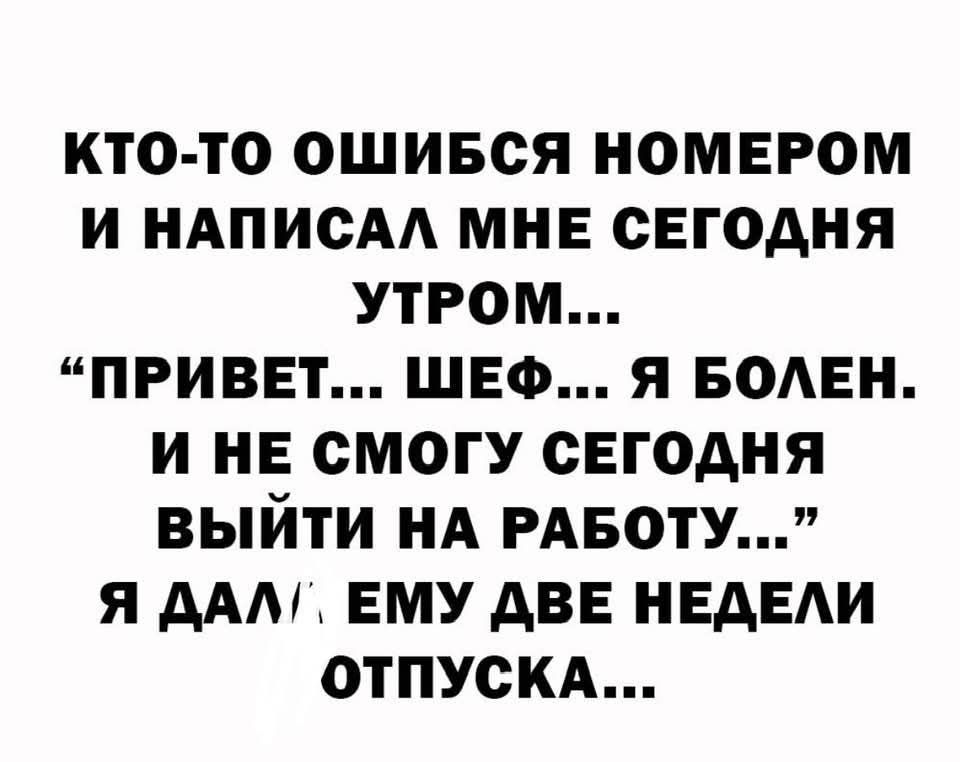 КТО ТО ОШИБСЯ НОМЕРОМ И НАПИСАЛ МНЕ СЕГОДНЯ УТРОМ ПРИВЕТ ШЕФ Я БОЛЕН И НЕ СМОГУ СЕГОДНЯ ВЫЙТИ НА РАБОТУ Я ДАЛ ЕМУ ДВЕ НЕДЕЛИ ОТПУСКА