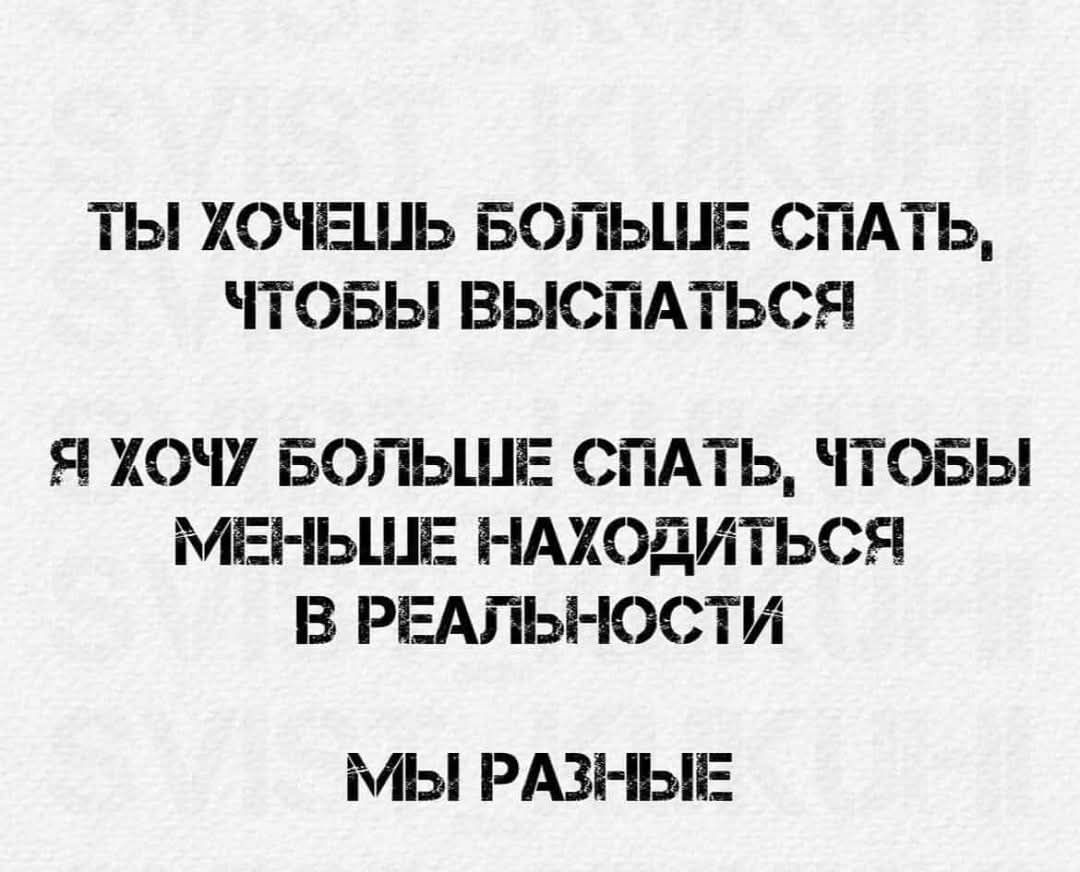 ТЫ ХОЧЕШЬ БОЛЬШЕ СПАТЬ ЧТОБЫ ВЫСПАТЬСЯ Я ХОЧУ БОЛЬШЕ СПАТЬ ЧТОБЫ МЕНЬШЕ НАХОДИТЬСЯ В РЕАЛЬНОСТИ МЫ РАЗНЫЕ