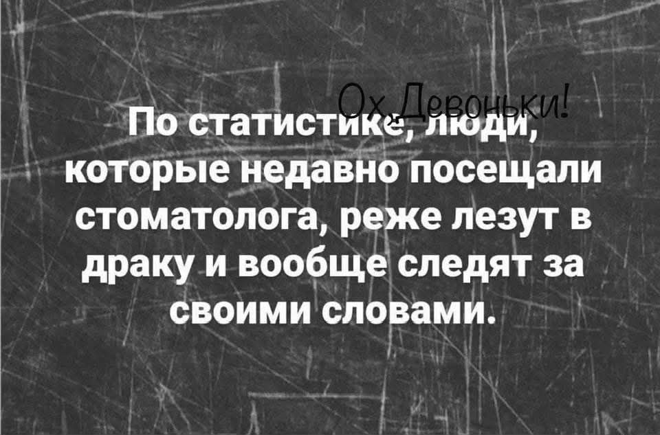 Л По статистике люди которые недавно посещали стоматолога реже лезут в драку и вообще следят за своими словами