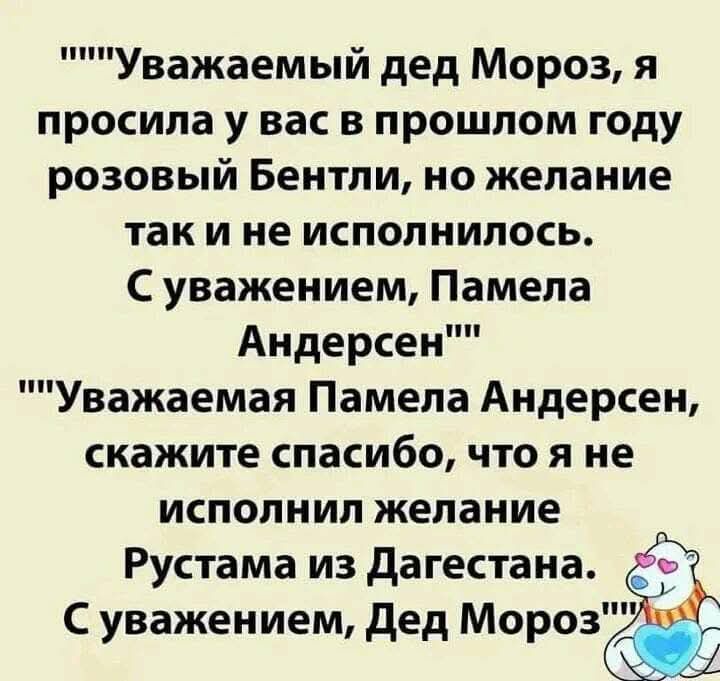 Уважаемый дед Мороз я просила у вас в прошлом году розовый Бентли но желание такине исполнилось Суважением Памела Андерсен Уважаемая Памела Андерсен скажите спасибо что я не исполнил желание Рустама из Дагестана С уважением Дед Моро