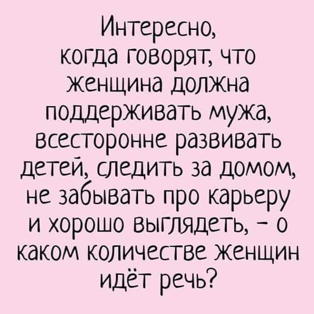 Интересно когда говорят что женщина должна поддерживать мужа всесторонне развивать детеи следить за домом не забывать про карьеру и хорошо выглядеть 0 каком количестве женщин идёт речь