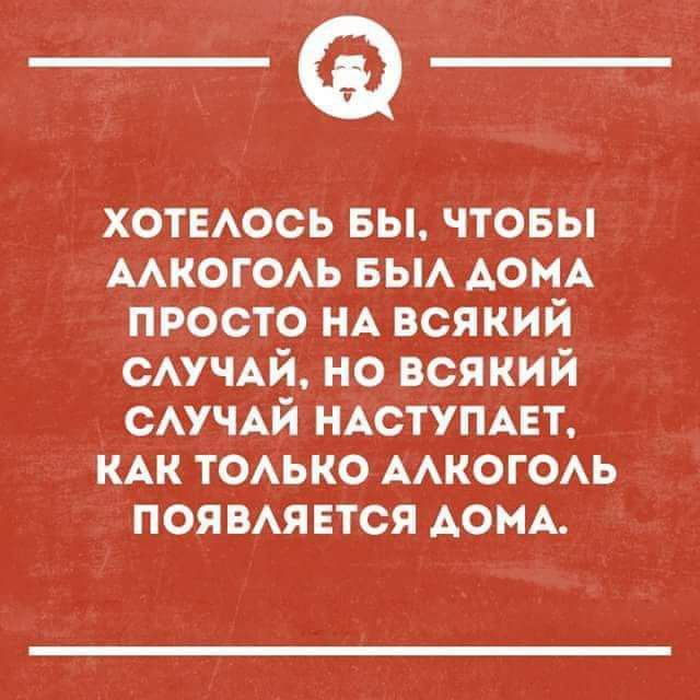 __ ХОТЕЛОСЬ БЫ ЧТОБЫ АЛКОГОЛЬ БЫЛ ДОМА ПРОСТО НА ВСЯКИЙ СЛУЧАЙ НО ВСЯКИЙ СЛУЧАЙ НАСТУПАЕТ КАК ТОЛЬКО АЛКОГОЛЬ ПОЯВЛЯЕТСЯ ДОМА