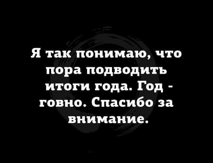 Я так понимаю что пора подводить итоги года Год говно Спасибо за внимание