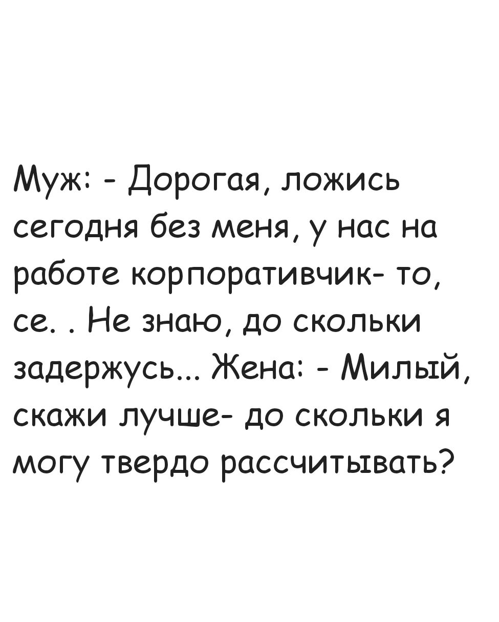 Муж Дорогая ложись сегодня без меня у нас на работе корпоративчик то се Не знаю до скольки задержусь Жена Милый скажи лучше до скольки я могу твердо рассчитывать