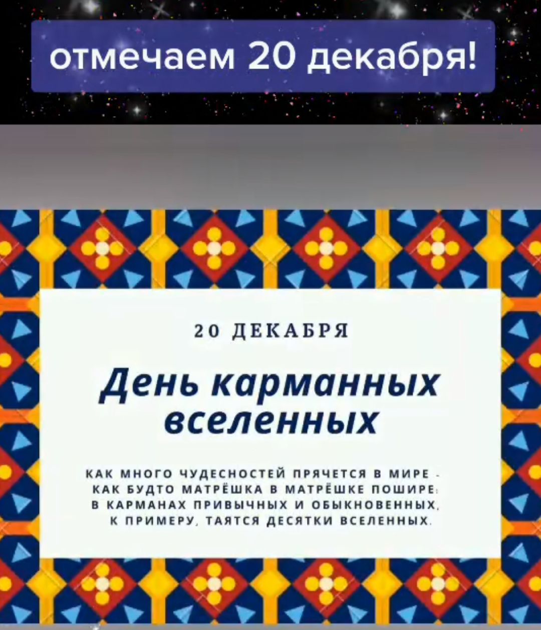 ы охмЬЧаем 20 декёбря т СУч сУто УН сРа 20 ДЕКАБРЯ День карманных вселенных КАК МНОГО ЧУДЕСНОСТЕЙ ПРЯЧЕТСЯ В МИРЕ КАК БУДТО МАТРЁШКА В МАТРЁШКЕ ПОШИРЕ В КАРМАНАХ ПРИВЫЧНЫХ И ОБЫКНОВЕННЫХ К ПРИМЕРУ ТАЯТСЯ ДЕСЯТКИ ВСЕЛЕННЫХ э42 542 542 Ч УЙч УЙч йч ъ 4 а ьПа ьПа ы