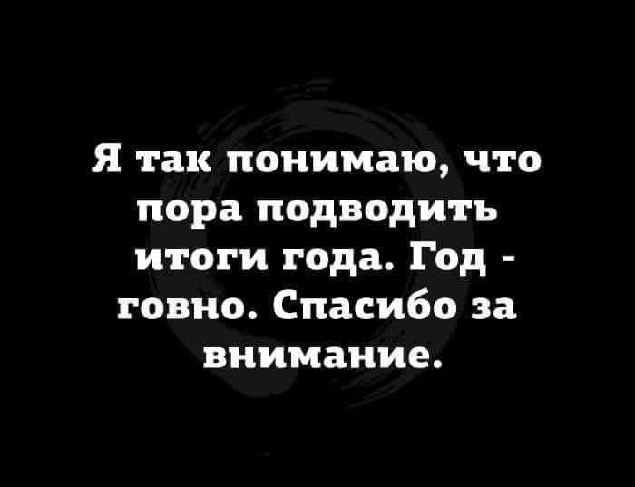 Я так понимаю что пора подводить итоги года Год говно Спасибо за внимание