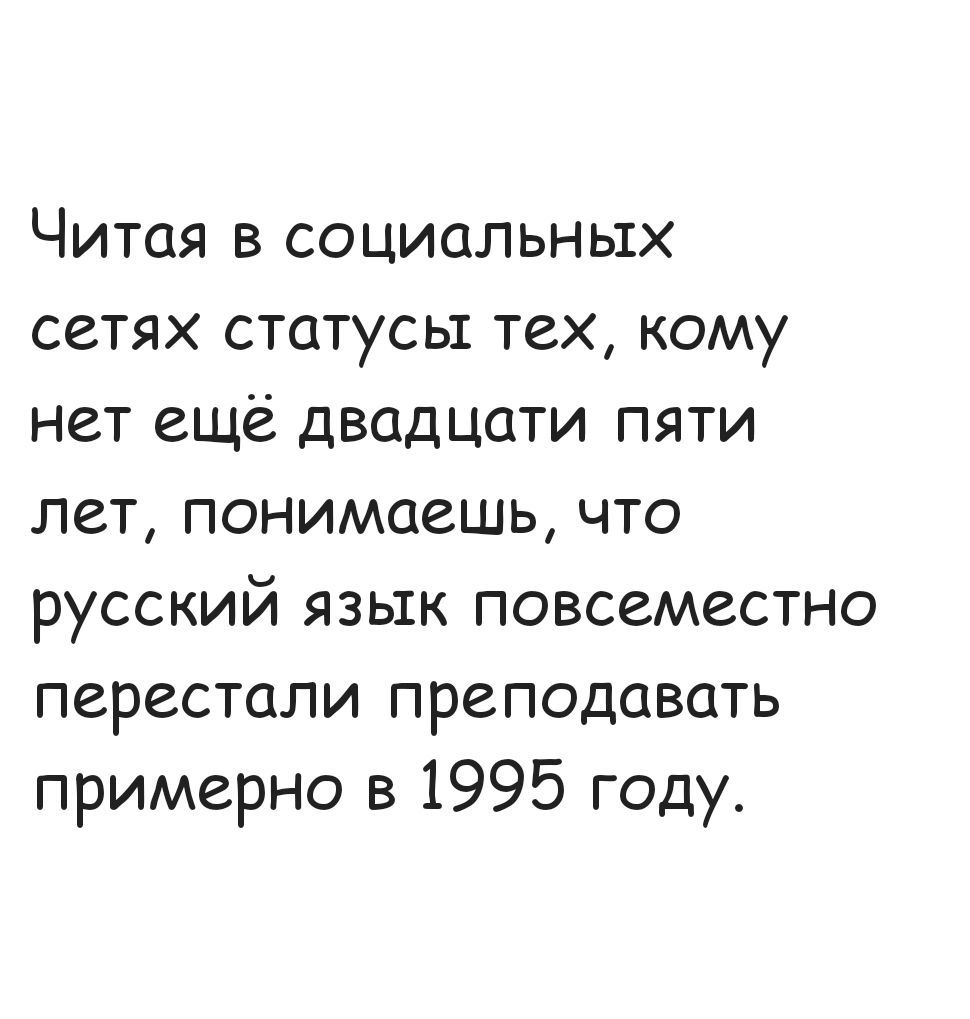 Читая в социальных сетях статусы тех кому нет ещё двадцати пяти лет понимаешь что русский язык повсеместно перестали преподавать примерно в 1995 году