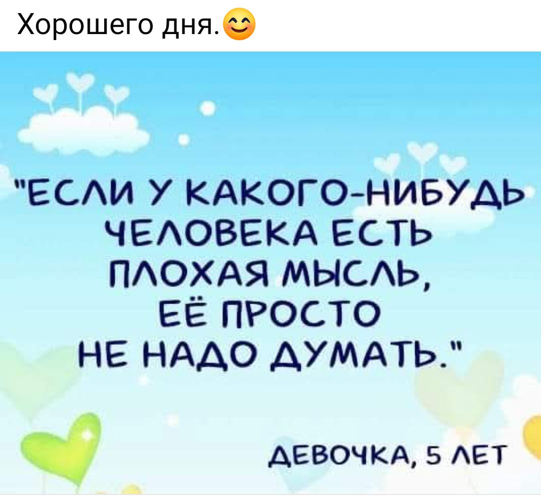 Хорошего дня ЕСЛИ У КАКОГО НИБУДЬ ЧЕЛОВЕКА ЕСТЬ ПЛОХАЯ МЫСЛЬ ЕЁ ПРОСТО НЕ НАДО ДУМАТЬ ДЕВОЧКА 5 ЛЕТ