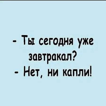 Ты сегодня уже завтракал Нет ни капли