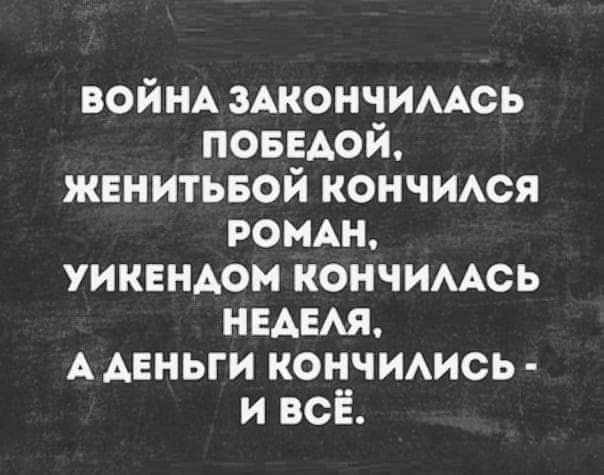 ВОЙНА ЗАКОНЧИЛАСЬ ПОБЕДОЙ ЖЕНИТЬБОЙ КОНЧИЛСЯ РОМАН УИКЕНДОМ КОНЧИЛАСЬ НЕДЕЛЯ А АЕНЬГИ КОНЧИЛИСЬ и всЁ