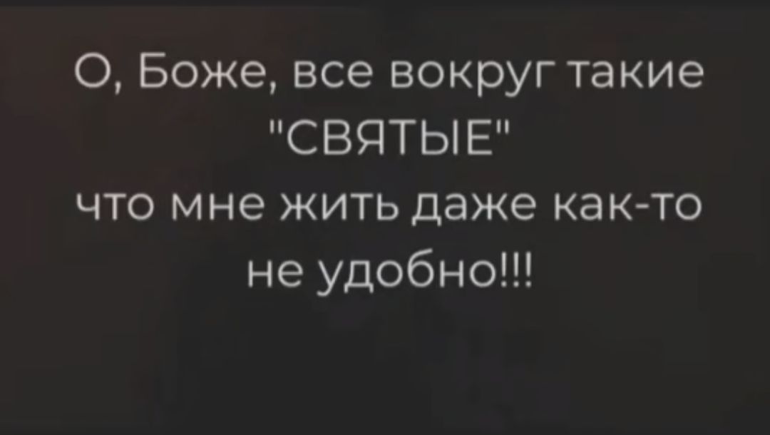 О Боже все вокруг такие СВЯТЫЕ что мне жить даже как то не удобно