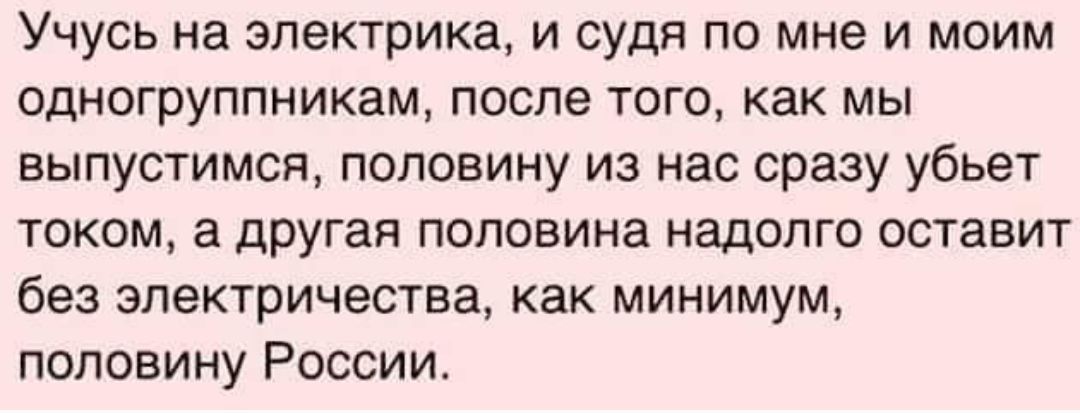 Учусь на электрика и судя по мне и моим одногруппникам после того как мы выпустимся половину из нас сразу убьет током а другая половина надолго оставит без электричества как минимум половину России