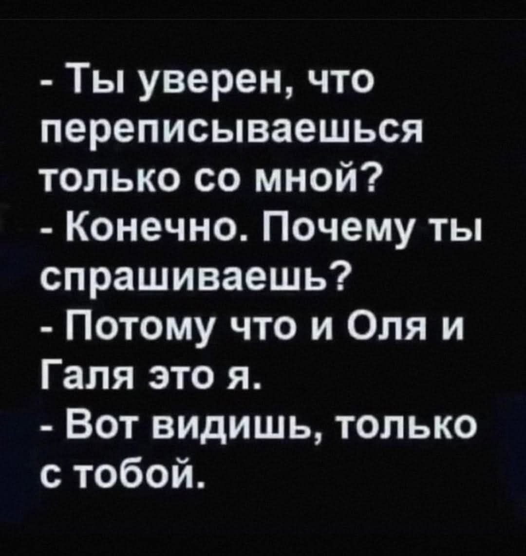 Ты уверен что переписываешься только со мной Конечно Почему ты спрашиваешь Потому что и Оля и Галя это я Вот видишь только с тобой