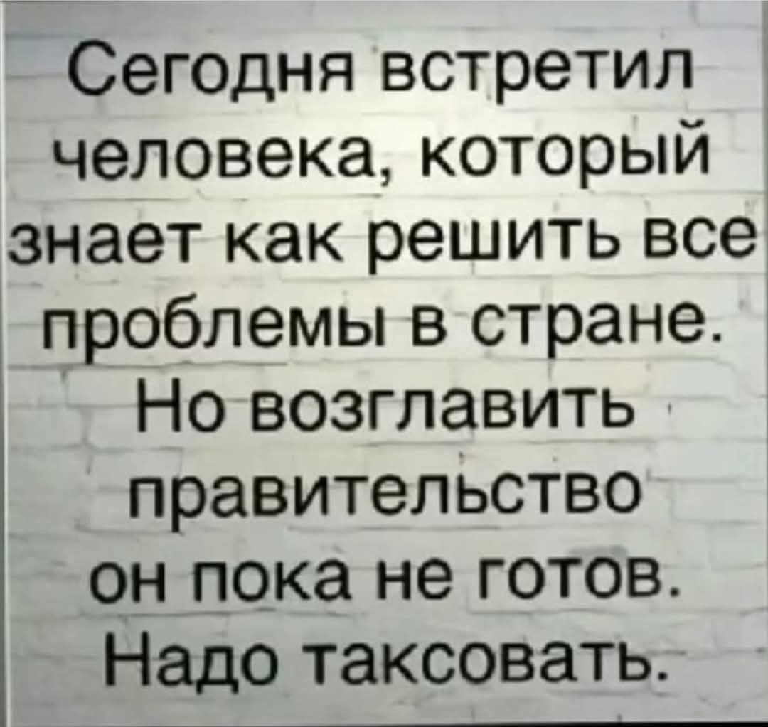 Сегодня встретил человека который знает как решить все проблемы в стране Но возглавить правительство он пока не готов Надо таксовать