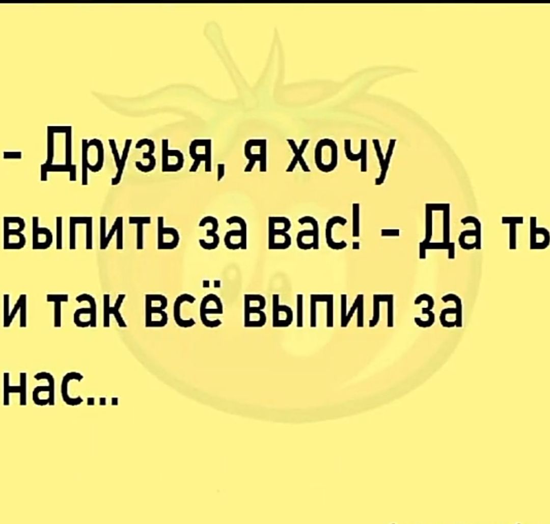 Друзья я хочу выпить за вас Да ть и так всё выпил за Нас