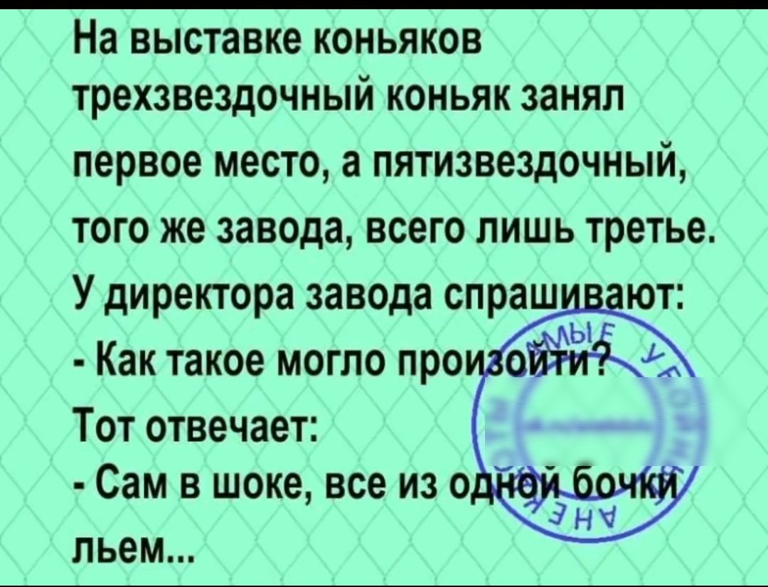 На выставке коньяков трехзвездочный коньяк занял первое место а пятизвездочный того же завода всего лишь третье У директора завода спрашивают Как такое могло про о Тот отвечает Сам в шоке все из од льем ая боий