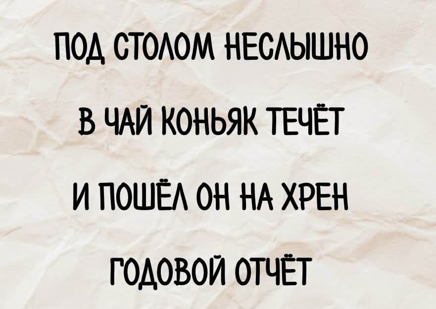 ПОД СТОЛОМ НЕСЛЫШНО В ЧАЙ КОНЬЯК ТЕЧЁТ И ПОШЁЛ ОН НА ХРЕН ГОДОВОЙ ОТЧЁТ