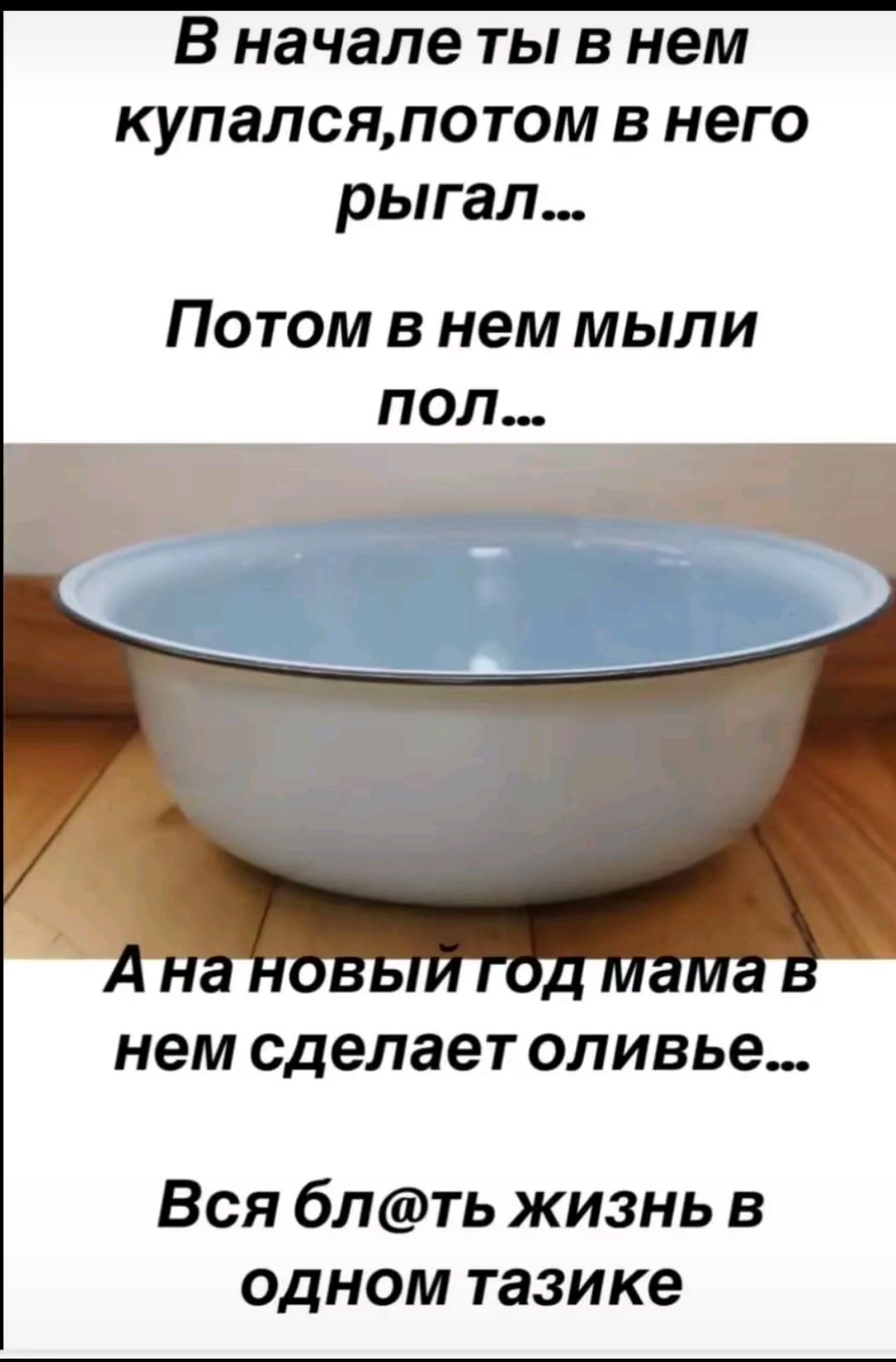 В начале ты в нем купалсяпотом в него рыгал Потом в нем мыли пол нем сделает оливье Вся блть жизнь в одном тазике