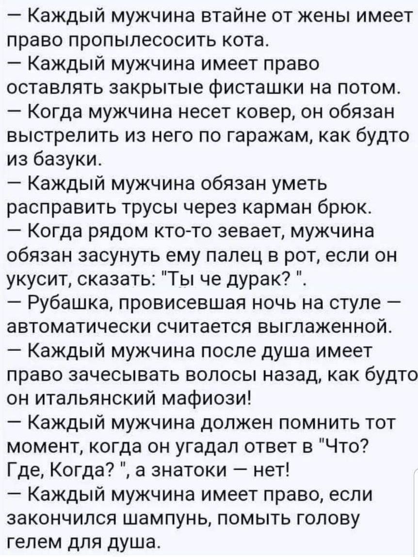 Каждый мужчина втайне от жены имеет право пропылесосить кота Каждый мужчина имеет право оставлять закрытые фисташки на потом Когда мужчина несет ковер он обязан выстрелить из него по гаражам как будто из базуки Каждый мужчина обязан уметь расправить трусы через карман брюк е КОГДЕ рядом кто то зевает мужчина обязан засунуть ему палец в рот если он 