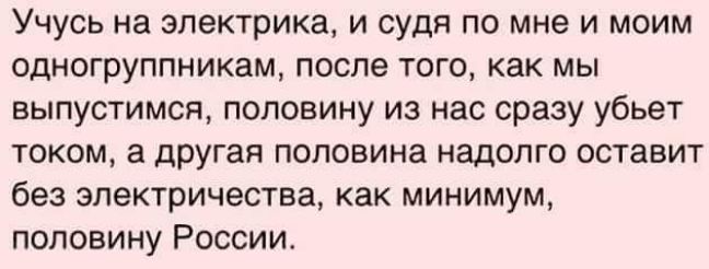 Учусь на электрика и судя по мне и моим одногруппникам после того как мы выпустимся половину из нас сразу убьет током а другая половина надолго оставит без электричества как минимум половину России