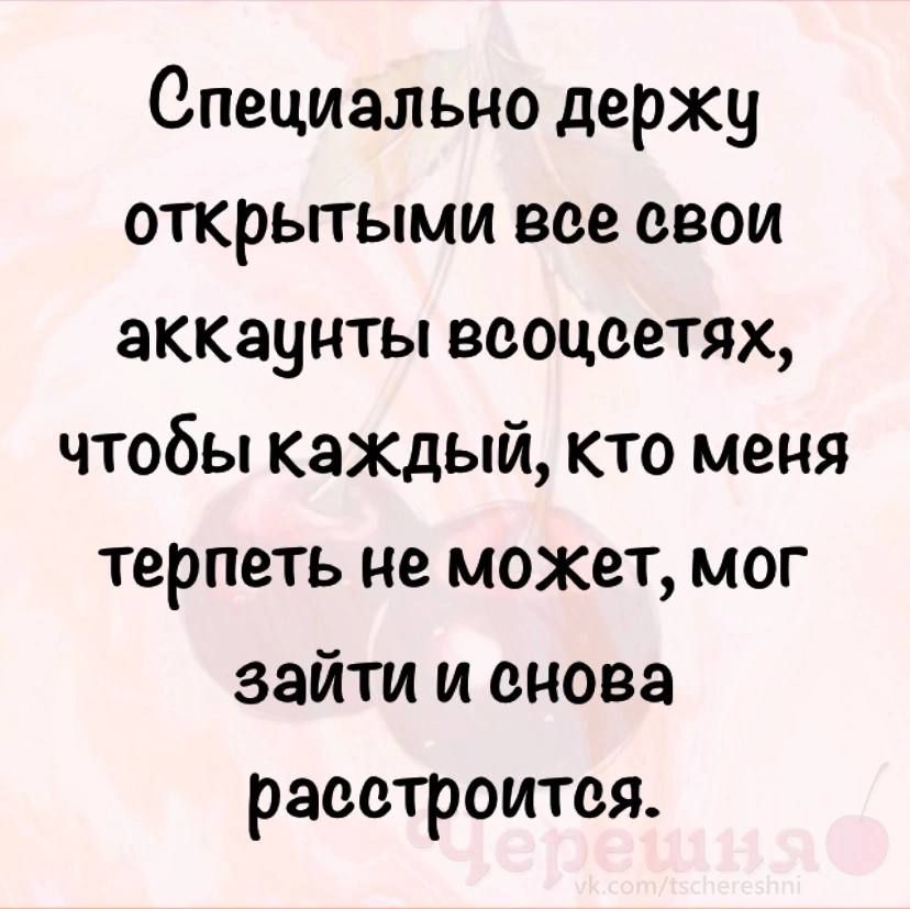 Специально держу открытыми все свои аккаунты всоцсетях чтобы каждый кто меня терпеть не может мог зайти и снова расстроится