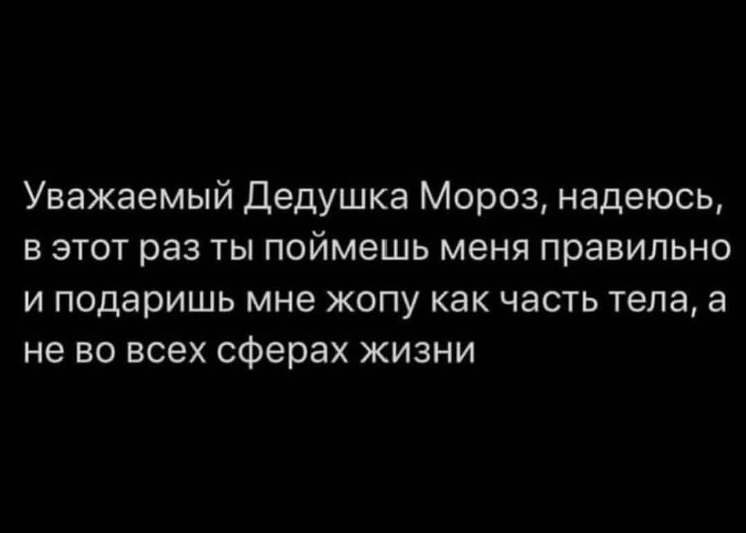 Уважаемый Дедушка Мороз надеюсь в этот раз ты поймешь меня правильно и подаришь мне жопу как часть тела а не во всех сферах жизни