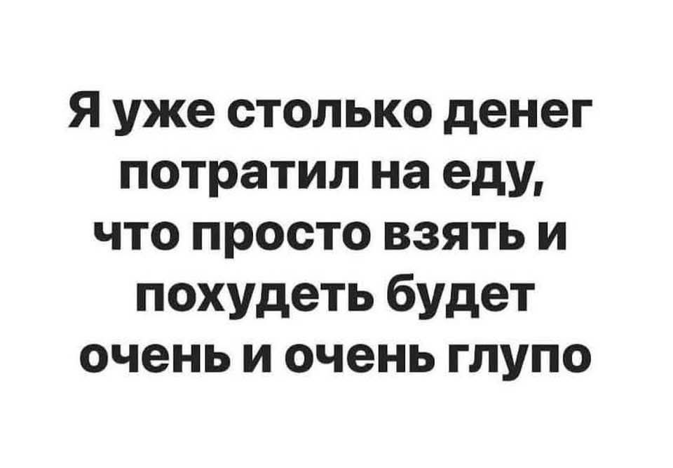 Я уже столько денег потратил на еду что просто взять и похудеть будет очень и очень глупо