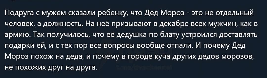 Подруга с мужем сказали ребенку что Дед Мороз это не отдельный человек а должность На неё призывают в декабре всех мужчин как в армию Так получилось что её дедушка по блату устроился доставлять подарки ей и стех пор все вопросы вообще отпали И почему Дед Мороз похож на деда и почему в городе куча других дедов морозов не похожих друг на друга