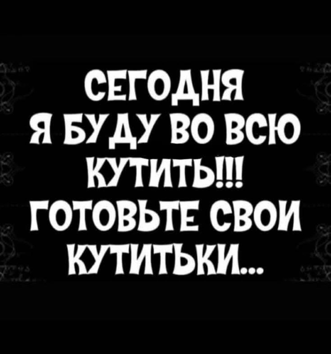 СЕГОДНЯ Я БУДУ ВО ВСЮ КУТИТЬ ГОТОВЬТЕ СВОИ КУТИТЬКИ