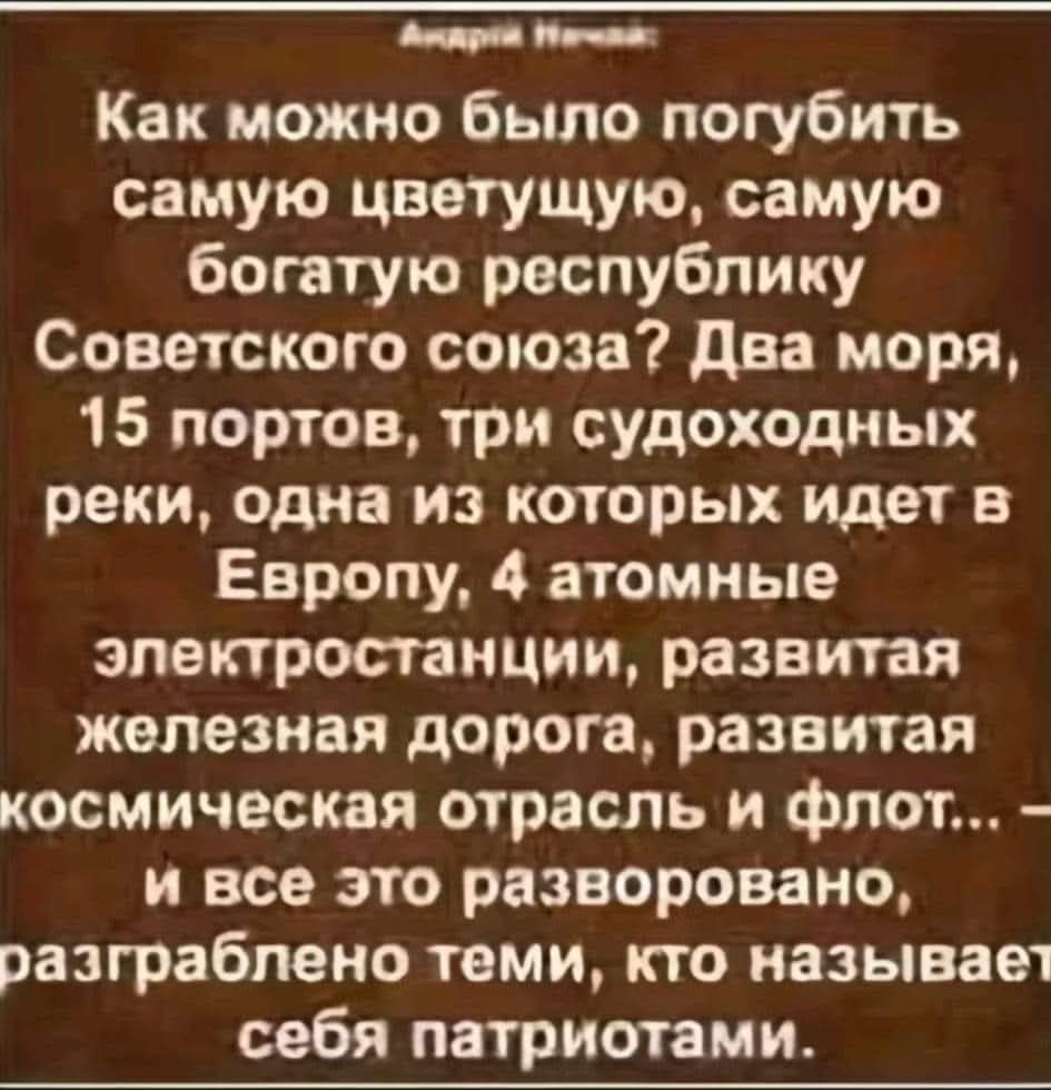 Атдря ао Как можно было погубить самую цветущую самую богатую республику Советского союза Два моря 15 портов три судоходных реки одна из которых идет в Европу 4 атомные электростанции развитая железная дорога развитая космическая отрасль и флот и все это разворовано разграблено теми кто называет себя патриотами