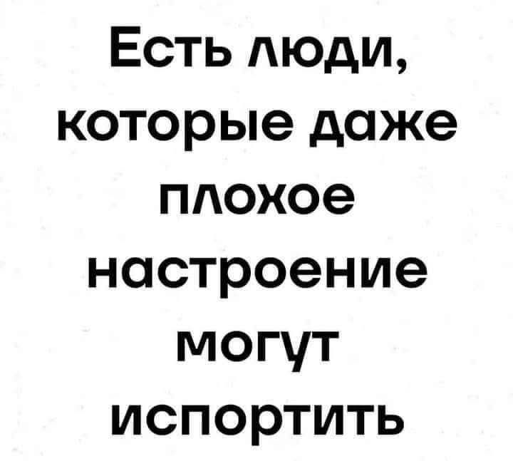 Есть люди которые даже плохое настроение могут испортить