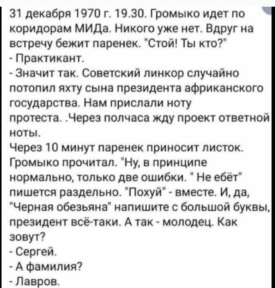 31 декабря 1970 г 1930 Громыко идет по коридорам МИДа Никого уже нет Вдруг на встречу бежит паренек Стой Ты кто Практикант Значит так Советский линкор случайно потопил яхту сына президента африканского государства Нам прислали ноту протеста Через полчаса жду проект ответной ноты Через 10 минут паренек приносит листок Громыко прочитал Ну в принципе 