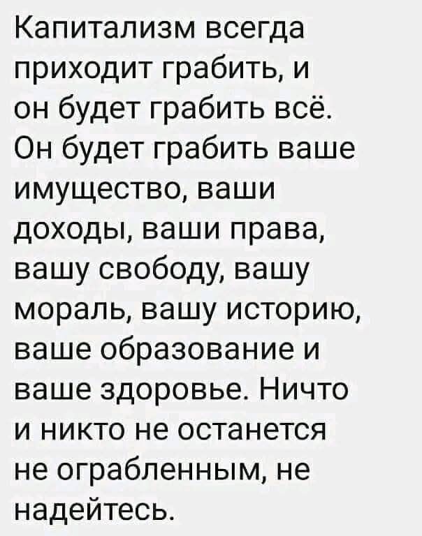 Капитализм всегда приходит грабить и он будет грабить всё Он будет грабить ваше имущество ваши доходы ваши права вашу свободу вашу мораль вашу историю ваше образование и ваше здоровье Ничто и никто не останется не ограбленным не надейтесь