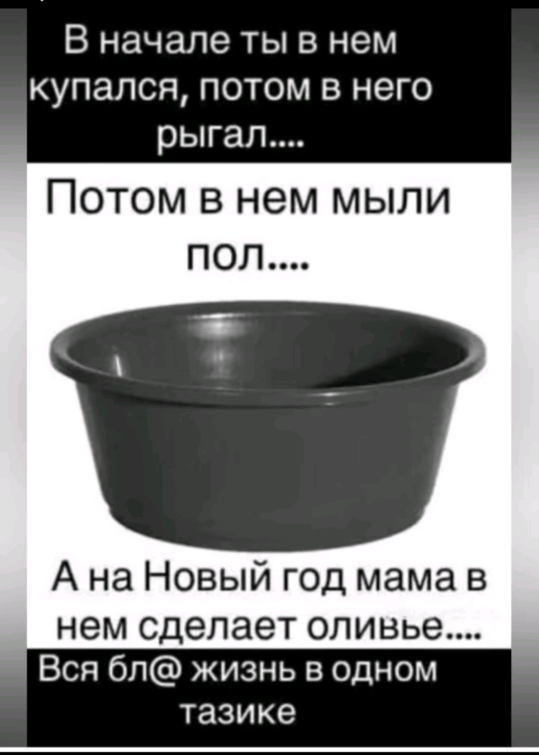 В начале ты в нем купался потом в него рыгал Потом в нем мыли пол А на Новый год мама в нем сделает оливье Вся бл жизнь в одном тазике